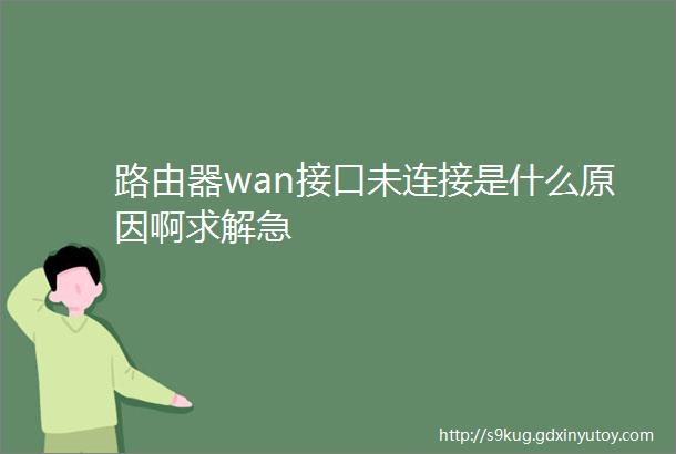 路由器wan接口未连接是什么原因啊求解急